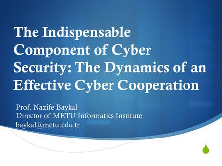  The Indispensable Component of Cyber Security: The Dynamics of an Effective Cyber Cooperation Prof. Nazife Baykal Director of METU Informatics Institute.