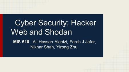Cyber Security: Hacker Web and Shodan MIS 510 Ali Hassan Alenizi, Farah J Jafar, Nikhar Shah, Yirong Zhu.
