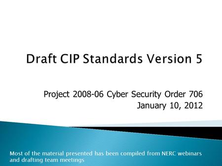 Project 2008-06 Cyber Security Order 706 January 10, 2012 Most of the material presented has been compiled from NERC webinars and drafting team meetings.