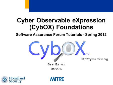 Cyber Observable eXpression (CybOX) Foundations Software Assurance Forum Tutorials - Spring 2012 http://cybox.mitre.org Sean Barnum Mar 2012.