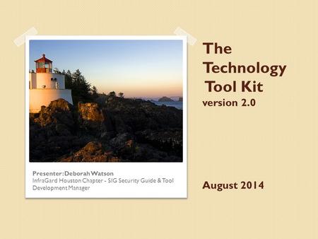 The Technology Tool Kit version 2.0 August 2014 Presenter: Deborah Watson InfraGard Houston Chapter - SIG Security Guide & Tool Development Manager.