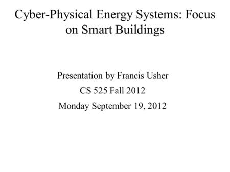 Cyber-Physical Energy Systems: Focus on Smart Buildings Presentation by Francis Usher CS 525 Fall 2012 Monday September 19, 2012.
