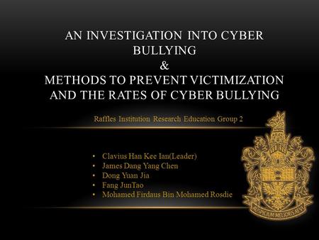 Raffles Institution Research Education Group 2 AN INVESTIGATION INTO CYBER BULLYING & METHODS TO PREVENT VICTIMIZATION AND THE RATES OF CYBER BULLYING.