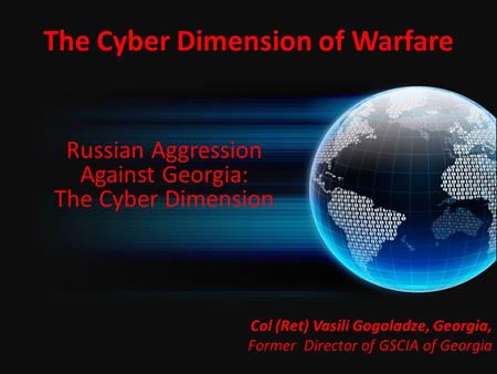 The Cyber Dimension of Warfare Col (Ret) Vasili Gogoladze, Georgia, Col (Ret) Vasili Gogoladze, Georgia, Former Director of GSCIA of Georgia Russian Aggression.