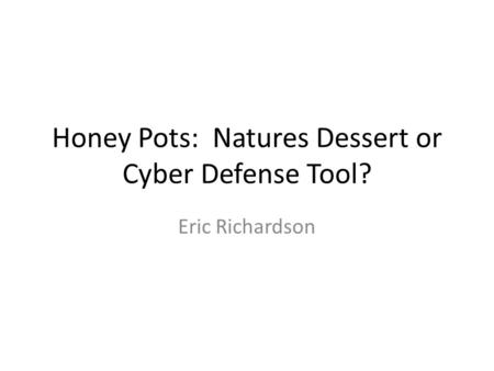 Honey Pots: Natures Dessert or Cyber Defense Tool? Eric Richardson.