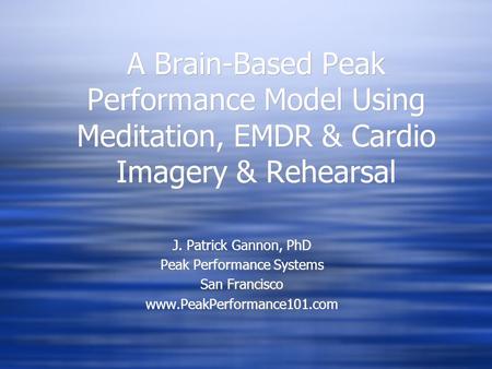 A Brain-Based Peak Performance Model Using Meditation, EMDR & Cardio Imagery & Rehearsal J. Patrick Gannon, PhD Peak Performance Systems San Francisco.