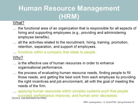 HRM: Leading teams – G. Grote ETHZ, Spring Semester 09 Human Resource Management (HRM) What? …the functional area of an organization that is responsible.