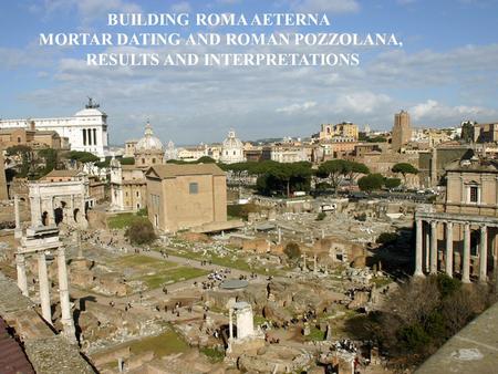 BUILDING ROMA AETERNA MORTAR DATING AND ROMAN POZZOLANA, RESULTS AND INTERPRETATIONS.