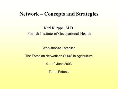 Workshop to Establish The Estonian Network on OH&S in Agriculture 9 – 10 June 2003 Tartu, Estonia Network – Concepts and Strategies Kari Kurppa, M.D. Finnish.
