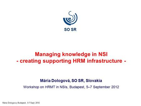 Maria Dologova, Budapest, 5-7 Sept, 2012 Managing knowledge in NSI - creating supporting HRM infrastructure - Mária Dologová, SO SR, Slovakia Workshop.