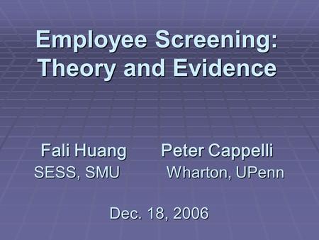 Employee Screening: Theory and Evidence Fali Huang Peter Cappelli SESS, SMU Wharton, UPenn Dec. 18, 2006.