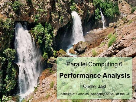 1 Parallel Computing 6 Performance Analysis Ondřej Jakl Institute of Geonics, Academy of Sci. of the CR.