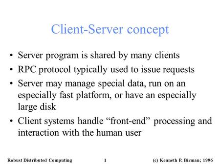 Robust Distributed Computing 1 (c) Kenneth P. Birman; 1996 Client-Server concept Server program is shared by many clients RPC protocol typically used to.