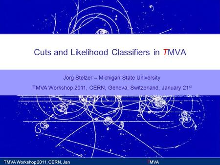 TMVA TMVA Workshop 2011, CERN, Jan 21 Cuts and Likelihood Classifiers in TMVA Jörg Stelzer – Michigan State University TMVA Workshop 2011, CERN, Geneva,