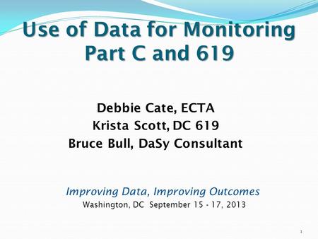 Use of Data for Monitoring Part C and 619 Debbie Cate, ECTA Krista Scott, DC 619 Bruce Bull, DaSy Consultant 1 Improving Data, Improving Outcomes Washington,
