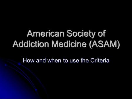 American Society of Addiction Medicine (ASAM) How and when to use the Criteria.