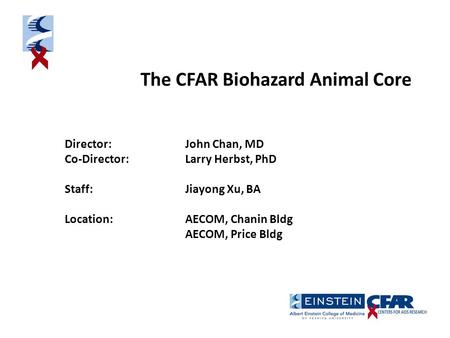 The CFAR Biohazard Animal Core Director: John Chan, MD Co-Director: Larry Herbst, PhD Staff: Jiayong Xu, BA Location:AECOM, Chanin Bldg AECOM, Price Bldg.