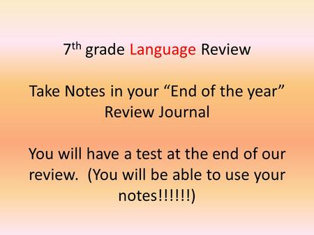 7 th grade Language Review Take Notes in your “End of the year” Review Journal You will have a test at the end of our review. (You will be able to use.
