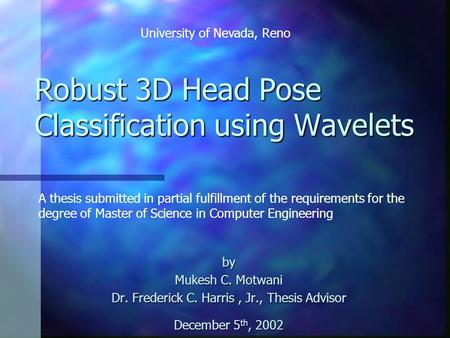 Robust 3D Head Pose Classification using Wavelets by Mukesh C. Motwani Dr. Frederick C. Harris, Jr., Thesis Advisor December 5 th, 2002 A thesis submitted.