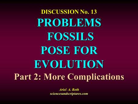 DISCUSSION No. 13 PROBLEMS FOSSILS POSE FOR EVOLUTION Part 2: More Complications Ariel A. Roth sciencesandscriptures.com.