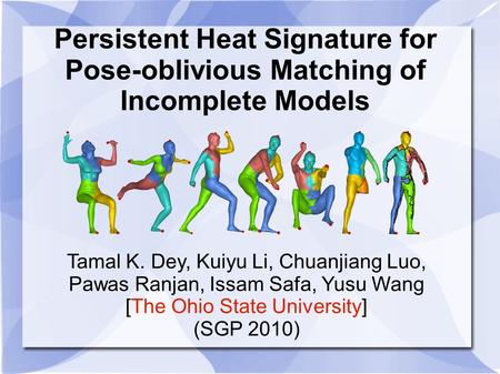 Persistent Heat Signature for Pose-oblivious Matching of Incomplete Models Tamal K. Dey, Kuiyu Li, Chuanjiang Luo, Pawas Ranjan, Issam Safa, Yusu Wang.