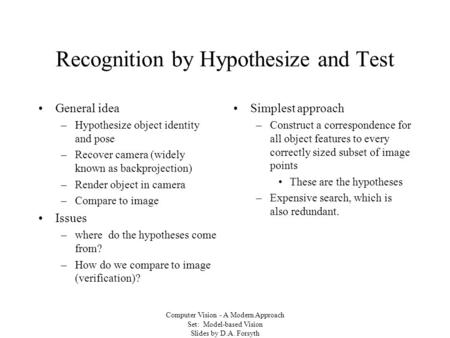 Computer Vision - A Modern Approach Set: Model-based Vision Slides by D.A. Forsyth Recognition by Hypothesize and Test General idea –Hypothesize object.
