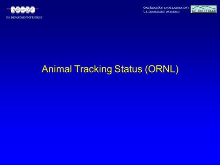 O AK R IDGE N ATIONAL LABORATORY U.S. DEPARTMENT OF ENERGY Animal Tracking Status (ORNL)