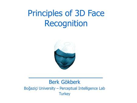 Berk Gökberk Boğaziçi University – Perceptual Intelligence Lab Turkey Principles of 3D Face Recognition.