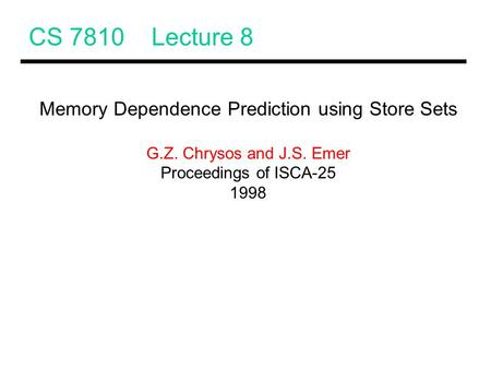CS 7810 Lecture 8 Memory Dependence Prediction using Store Sets G.Z. Chrysos and J.S. Emer Proceedings of ISCA-25 1998.