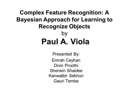 Complex Feature Recognition: A Bayesian Approach for Learning to Recognize Objects by Paul A. Viola Presented By: Emrah Ceyhan Divin Proothi Sherwin Shaidee.