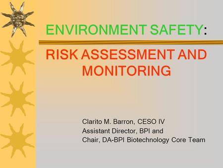 ENVIRONMENT SAFETY: RISK ASSESSMENT AND MONITORING Clarito M. Barron, CESO IV Assistant Director, BPI and Chair, DA-BPI Biotechnology Core Team.