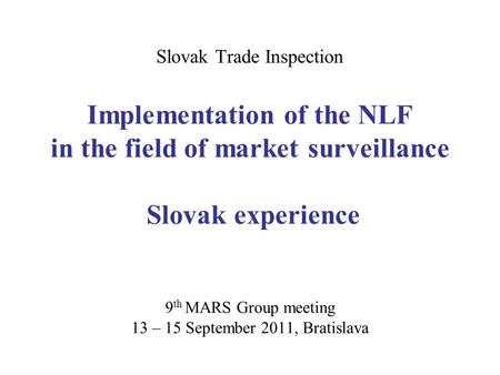 Slovak Trade Inspection Implementation of the NLF in the field of market surveillance Slovak experience 9 th MARS Group meeting 13 – 15 September 2011,