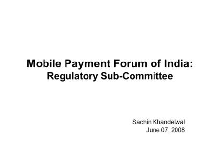 Mobile Payment Forum of India: Regulatory Sub-Committee Sachin Khandelwal June 07, 2008.