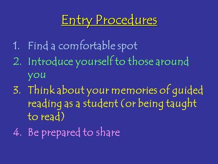 Entry Procedures 1.Find a comfortable spot 2.Introduce yourself to those around you 3.Think about your memories of guided reading as a student (or being.