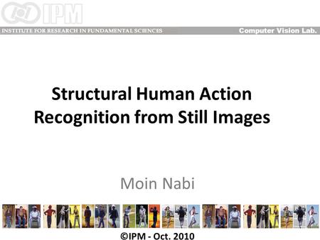 Structural Human Action Recognition from Still Images Moin Nabi Computer Vision Lab. ©IPM - Oct. 2010.
