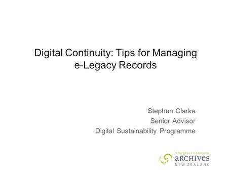 Digital Continuity: Tips for Managing e-Legacy Records Stephen Clarke Senior Advisor Digital Sustainability Programme.