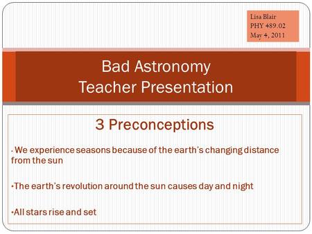 3 Preconceptions We experience seasons because of the earth’s changing distance from the sun The earth’s revolution around the sun causes day and night.
