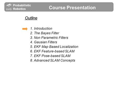 Probabilistic Robotics Course Presentation Outline 1. Introduction 2. The Bayes Filter 3. Non Parametric Filters 4. Gausian Filters 5. EKF Map Based Localization.