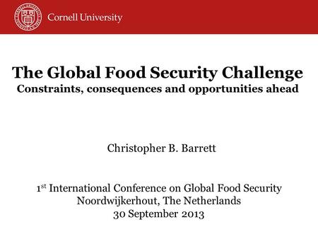 Christopher B. Barrett 1 st International Conference on Global Food Security Noordwijkerhout, The Netherlands 30 September 2013 The Global Food Security.