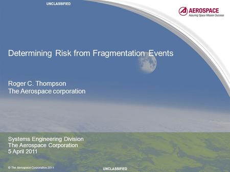 © The Aerospace Corporation 2011 Determining Risk from Fragmentation Events Roger C. Thompson The Aerospace corporation Systems Engineering Division The.