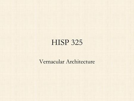 HISP 325 Vernacular Architecture. Vernacular as a concept Asserts that the sources of construction details, formal arrangements, and decorative elements.