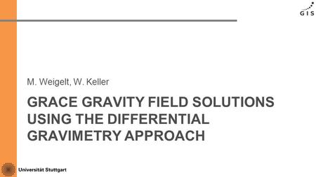 GRACE GRAVITY FIELD SOLUTIONS USING THE DIFFERENTIAL GRAVIMETRY APPROACH M. Weigelt, W. Keller.