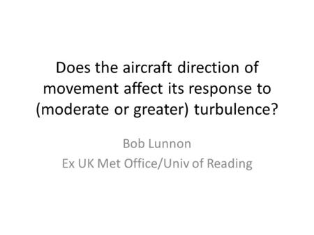 Does the aircraft direction of movement affect its response to (moderate or greater) turbulence? Bob Lunnon Ex UK Met Office/Univ of Reading.