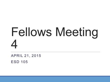 Fellows Meeting 4 April 21, 2015 ESD 105.
