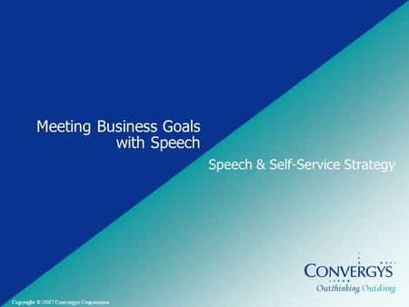 Convergys Confidential and Proprietary Copyright © 2007 Convergys Corporation Meeting Business Goals with Speech Speech & Self-Service Strategy.