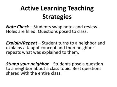 Active Learning Teaching Strategies Note Check – Students swap notes and review. Holes are filled. Questions posed to class. Explain/Repeat – Student turns.