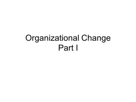 Organizational Change Part I. Learning goals Why is change so difficult? What are some keys to organizational change? What is the role of management in.