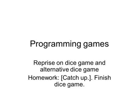 Programming games Reprise on dice game and alternative dice game Homework: [Catch up.]. Finish dice game.