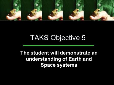 TAKS Objective 5 The student will demonstrate an understanding of Earth and Space systems.