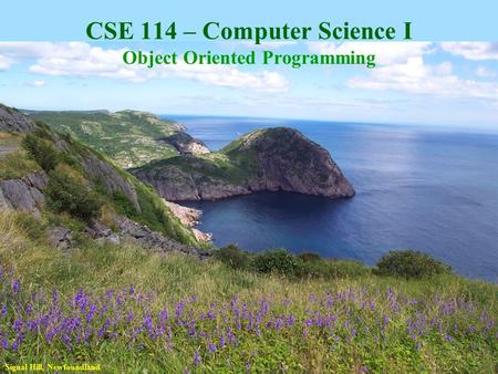 CSE 114 – Computer Science I Object Oriented Programming Signal Hill, Newfoundland.